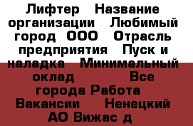 Лифтер › Название организации ­ Любимый город, ООО › Отрасль предприятия ­ Пуск и наладка › Минимальный оклад ­ 6 600 - Все города Работа » Вакансии   . Ненецкий АО,Вижас д.